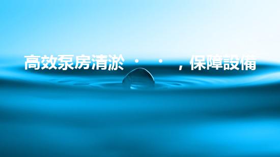 高效泵房清淤，保障設備穩(wěn)定運行